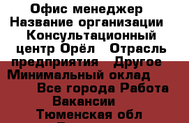 Офис-менеджер › Название организации ­ Консультационный центр Орёл › Отрасль предприятия ­ Другое › Минимальный оклад ­ 20 000 - Все города Работа » Вакансии   . Тюменская обл.,Тюмень г.